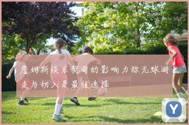 詹姆斯谈东契奇的影响力称无球游走与切入是最佳选择