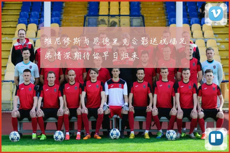 维尼修斯与恩德里克合影送祝福兄弟情深期待你早日归来