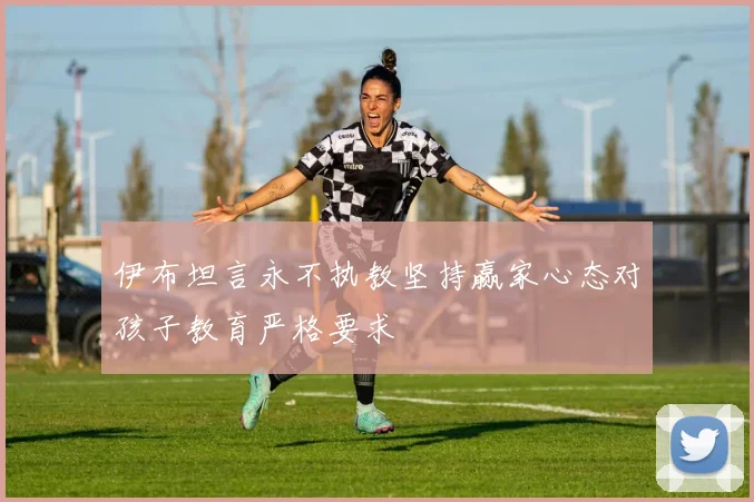 伊布坦言永不执教坚持赢家心态对孩子教育严格要求