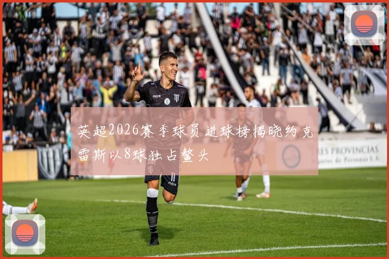 英超2026赛季球员进球榜揭晓约克雷斯以8球独占鳌头