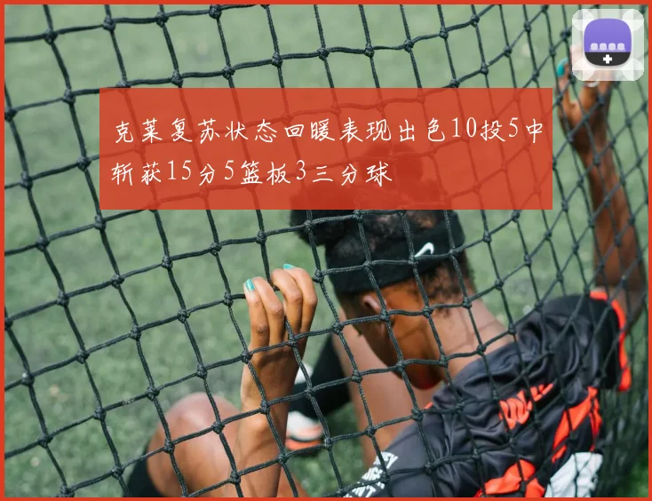 克莱复苏状态回暖表现出色10投5中斩获15分5篮板3三分球