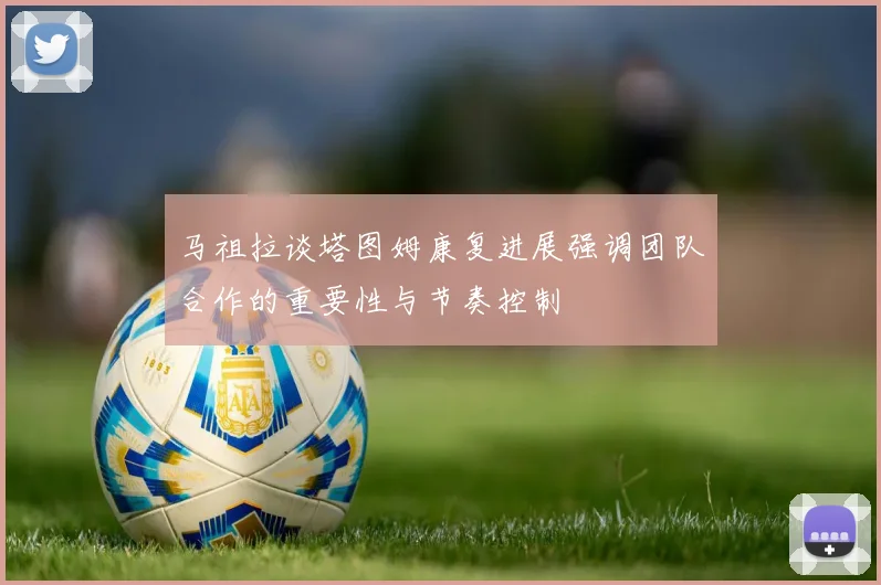 马祖拉谈塔图姆康复进展强调团队合作的重要性与节奏控制