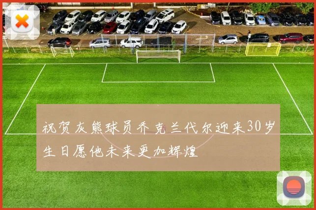祝贺灰熊球员乔克兰代尔迎来30岁生日愿他未来更加辉煌