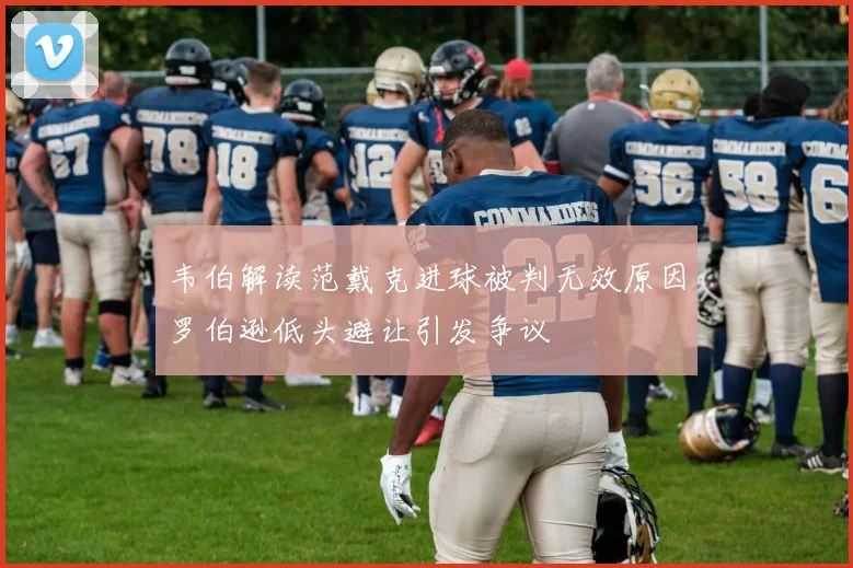 韦伯解读范戴克进球被判无效原因罗伯逊低头避让引发争议