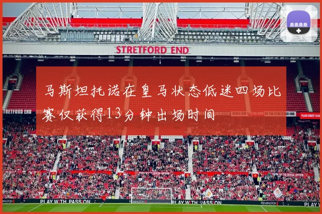 马斯坦托诺在皇马状态低迷四场比赛仅获得13分钟出场时间
