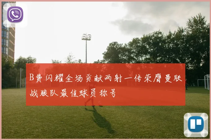 B费闪耀全场贡献两射一传荣膺曼联战狼队最佳球员称号