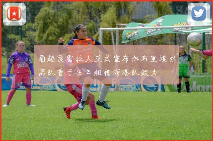 葡超莫雷拉人正式宣布加布里埃尔离队曾于去年租借海港队效力