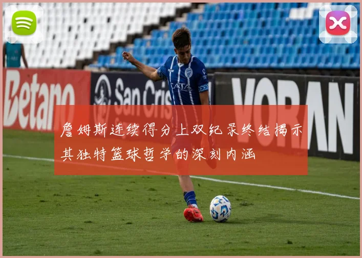 詹姆斯连续得分上双纪录终结揭示其独特篮球哲学的深刻内涵