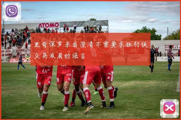 里奇保罗亲自澄清不曾要求独行侠交易浓眉的谣言