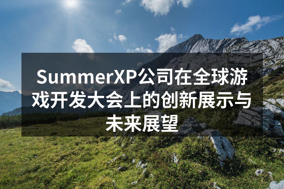 SummerXP公司在全球游戏开发大会上的创新展示与未来展望