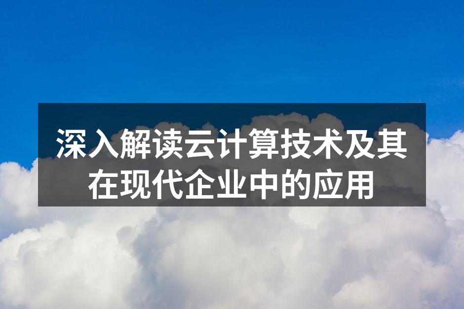 深入解读云计算技术及其在现代企业中的应用